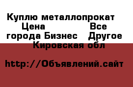 Куплю металлопрокат › Цена ­ 800 000 - Все города Бизнес » Другое   . Кировская обл.